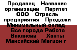 Продавец › Название организации ­ Паритет, ООО › Отрасль предприятия ­ Продажи › Минимальный оклад ­ 1 - Все города Работа » Вакансии   . Ханты-Мансийский,Мегион г.